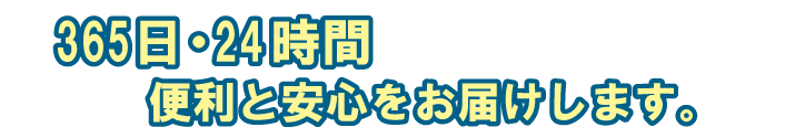 365日・24時間　便利と安心をお届けします。
