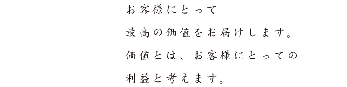 お客様にとって　最高の価値をお届けします。　価値とは、お客様にとっての利益と考えます。