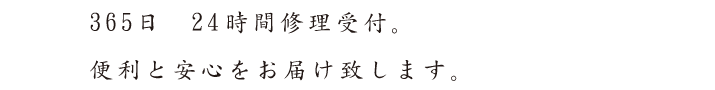 365日　24時間修理受付。　便利と安心をお届け致します。