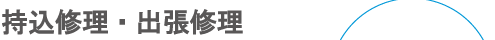 持込修理・出張修理